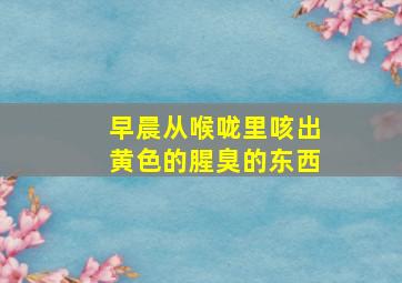 早晨从喉咙里咳出黄色的腥臭的东西