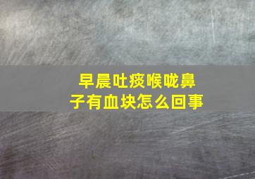 早晨吐痰喉咙鼻子有血块怎么回事