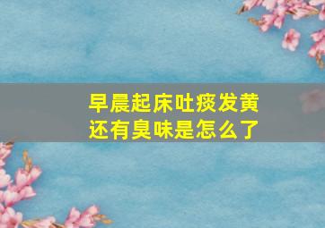 早晨起床吐痰发黄还有臭味是怎么了