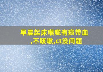 早晨起床喉咙有痰带血,不咳嗽,ct没问题