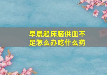 早晨起床脑供血不足怎么办吃什么药