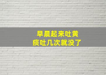 早晨起来吐黄痰吐几次就没了