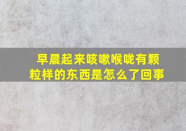 早晨起来咳嗽喉咙有颗粒样的东西是怎么了回事