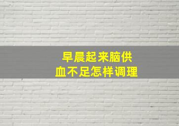 早晨起来脑供血不足怎样调理