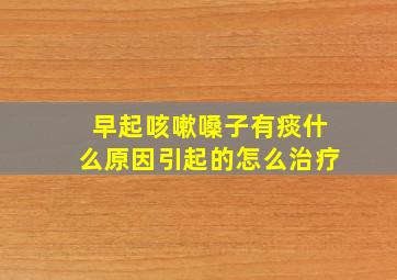 早起咳嗽嗓子有痰什么原因引起的怎么治疗