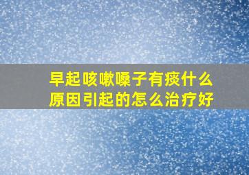 早起咳嗽嗓子有痰什么原因引起的怎么治疗好