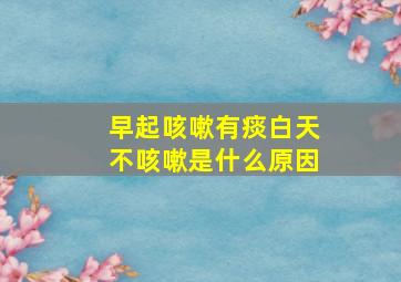 早起咳嗽有痰白天不咳嗽是什么原因