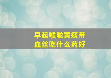 早起喉咙黄痰带血丝吃什么药好