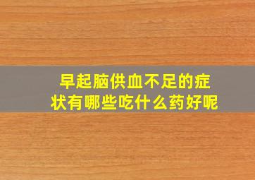 早起脑供血不足的症状有哪些吃什么药好呢