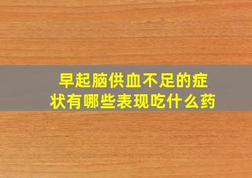 早起脑供血不足的症状有哪些表现吃什么药