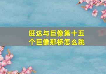 旺达与巨像第十五个巨像那桥怎么跳