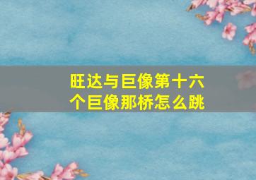 旺达与巨像第十六个巨像那桥怎么跳