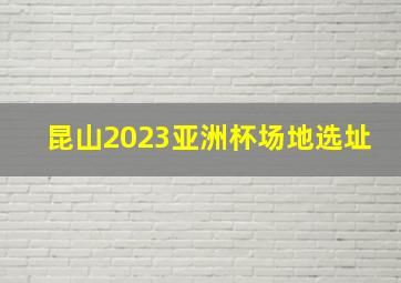 昆山2023亚洲杯场地选址