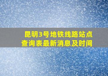 昆明3号地铁线路站点查询表最新消息及时间