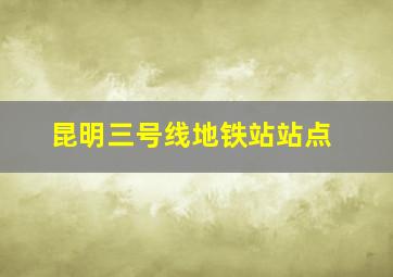 昆明三号线地铁站站点