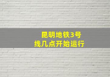 昆明地铁3号线几点开始运行