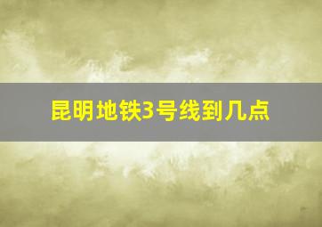 昆明地铁3号线到几点