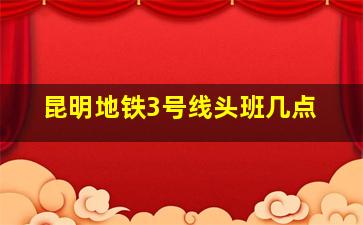 昆明地铁3号线头班几点