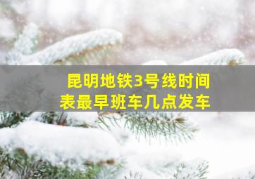 昆明地铁3号线时间表最早班车几点发车