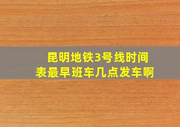 昆明地铁3号线时间表最早班车几点发车啊