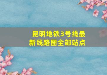 昆明地铁3号线最新线路图全部站点