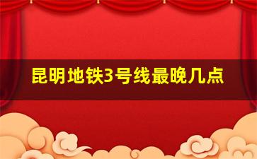 昆明地铁3号线最晚几点