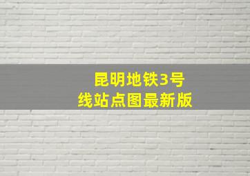 昆明地铁3号线站点图最新版