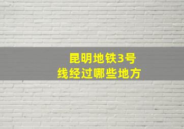 昆明地铁3号线经过哪些地方