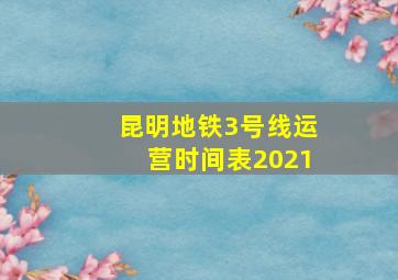 昆明地铁3号线运营时间表2021