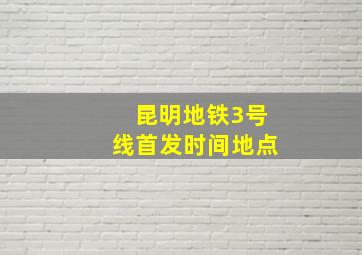 昆明地铁3号线首发时间地点