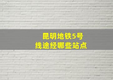 昆明地铁5号线途经哪些站点