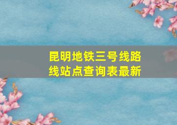 昆明地铁三号线路线站点查询表最新