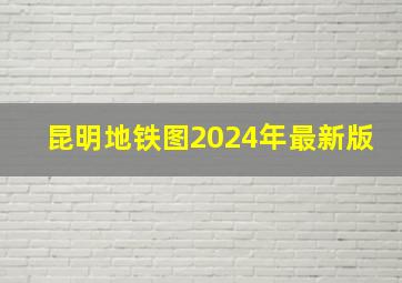 昆明地铁图2024年最新版