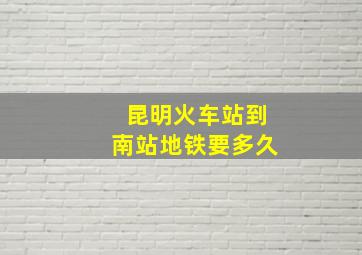 昆明火车站到南站地铁要多久