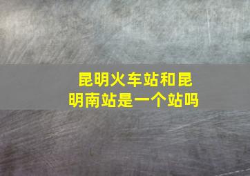 昆明火车站和昆明南站是一个站吗