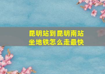 昆明站到昆明南站坐地铁怎么走最快