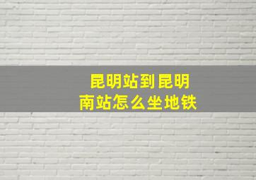 昆明站到昆明南站怎么坐地铁