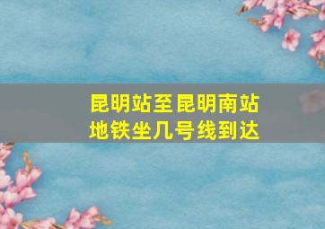 昆明站至昆明南站地铁坐几号线到达