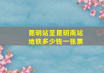 昆明站至昆明南站地铁多少钱一张票