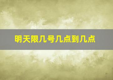 明天限几号几点到几点