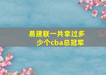 易建联一共拿过多少个cba总冠军