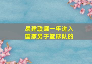 易建联哪一年进入国家男子篮球队的