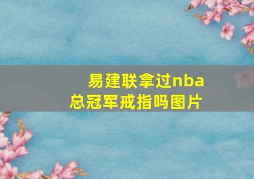 易建联拿过nba总冠军戒指吗图片