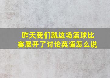 昨天我们就这场篮球比赛展开了讨论英语怎么说