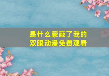 是什么蒙蔽了我的双眼动漫免费观看