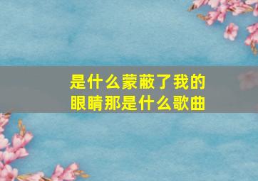 是什么蒙蔽了我的眼睛那是什么歌曲