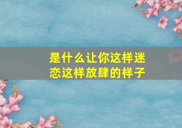 是什么让你这样迷恋这样放肆的样子