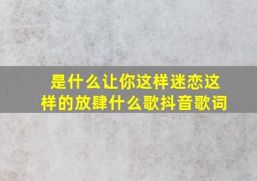 是什么让你这样迷恋这样的放肆什么歌抖音歌词