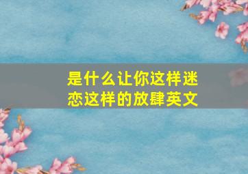 是什么让你这样迷恋这样的放肆英文