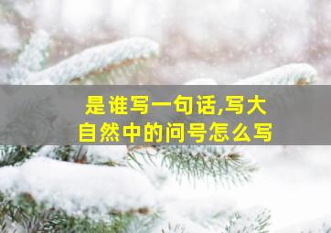 是谁写一句话,写大自然中的问号怎么写